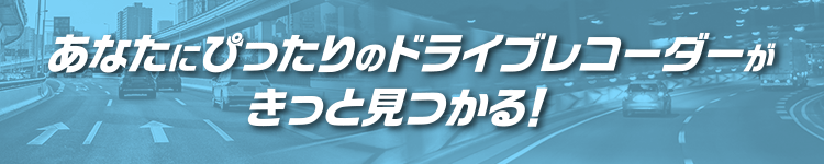 あなたにぴったりのドライブレコーダーがきっと見つかる！