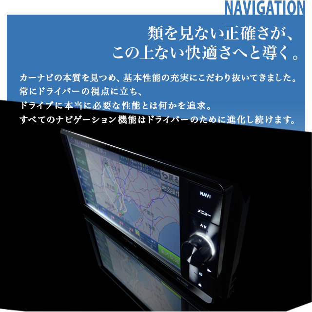 NAVIGATION 類を見ない正確さが、 この上ない快適さへと導く。カーナビの本質を見つめ、基本性能の充実にこだわり抜いてきました。常にドライバーの視点に立ち、ドライブに本当に必要な性能とは何かを追求。すべてのナビゲーション機能はドライバーのために進化し続けます。