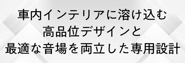 車内インテリアに溶け込む高品位デザインと最適な音場を両立した専用設計