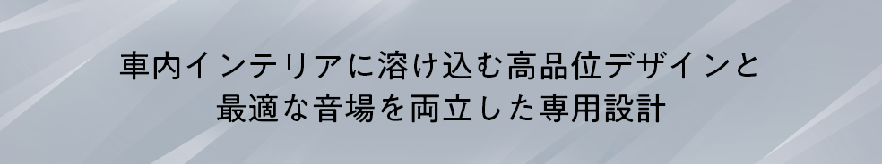 車内インテリアに溶け込む高品位デザインと最適な音場を両立した専用設計