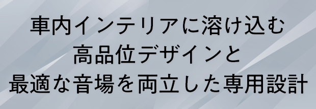 車内インテリアに溶け込む高品位デザインと最適な音場を両立した専用設計