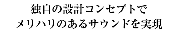 独自の設計コンセプトで メリハリのあるサウンドを実現