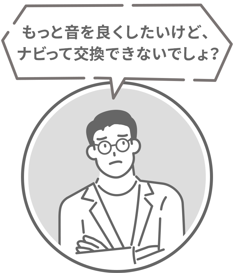 もっと音を良くしたいけど、ナビって交換できないでしょ？