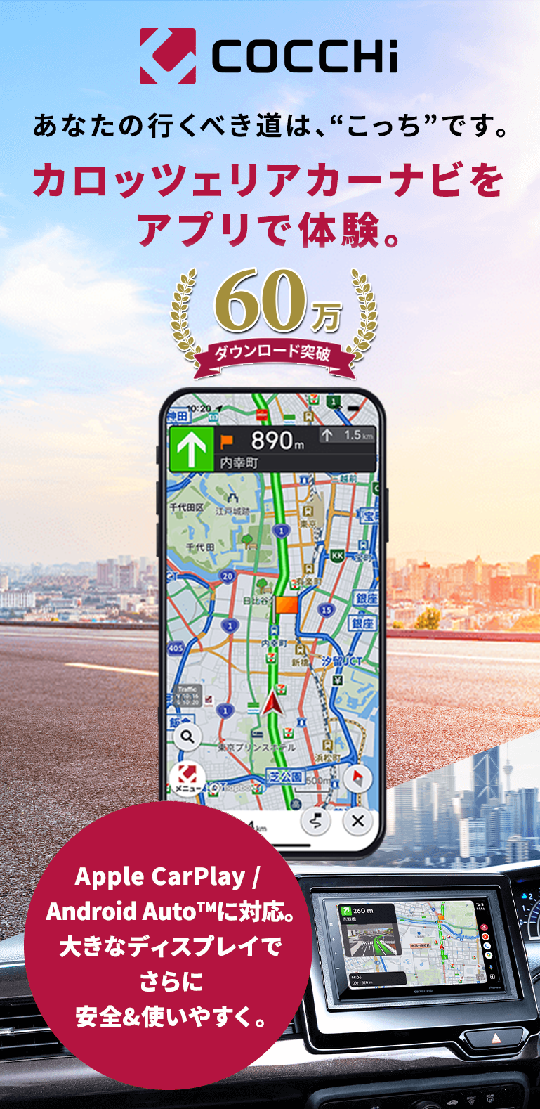 COCCHi あなたの行くべき道は、“こっち”です。 カロッツェリアカーナビをアプリで体験。 Apple CarPlay / Android Autoに対応。大きなディスプレイでさらに安全&使いやすく。