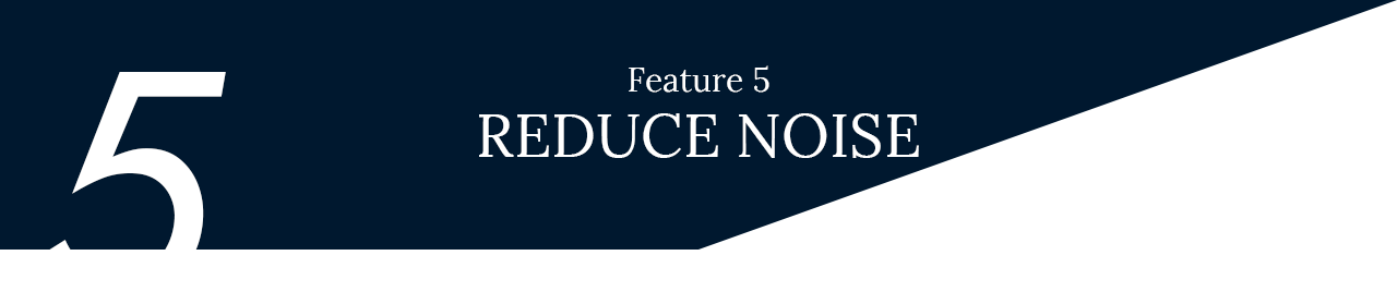 Feature 5 - REDUCE NOISE