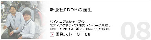 新会社PDDMの誕生 パイオニアとシャープの光ディスクドライブ開発メンバーが集結し、誕生したPDDM。新たに動き出した鼓動。 開発ストーリー08